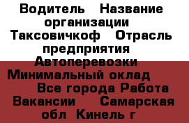 Водитель › Название организации ­ Таксовичкоф › Отрасль предприятия ­ Автоперевозки › Минимальный оклад ­ 70 000 - Все города Работа » Вакансии   . Самарская обл.,Кинель г.